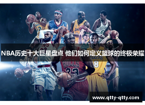 NBA历史十大巨星盘点 他们如何定义篮球的终极荣耀