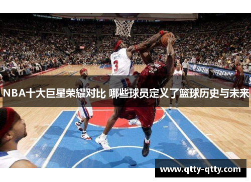 NBA十大巨星荣耀对比 哪些球员定义了篮球历史与未来